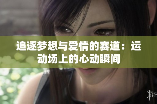 追逐梦想与爱情的赛道：运动场上的心动瞬间