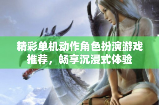 精彩单机动作角色扮演游戏推荐，畅享沉浸式体验