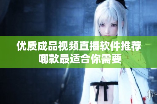 优质成品视频直播软件推荐 哪款最适合你需要