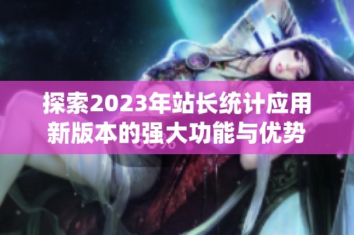 探索2023年站长统计应用新版本的强大功能与优势