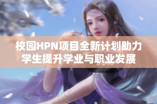 校园HPN项目全新计划助力学生提升学业与职业发展