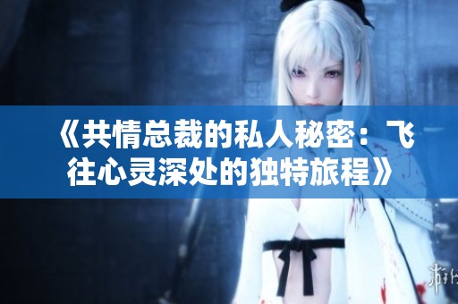 《共情总裁的私人秘密：飞往心灵深处的独特旅程》