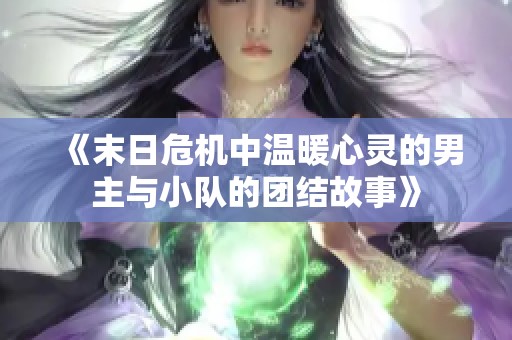 《末日危机中温暖心灵的男主与小队的团结故事》
