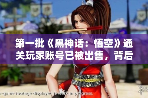 第一批《黑神话：悟空》通关玩家账号已被出售，背后故事揭秘