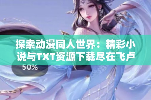 探索动漫同人世界：精彩小说与TXT资源下载尽在飞卢连载平台