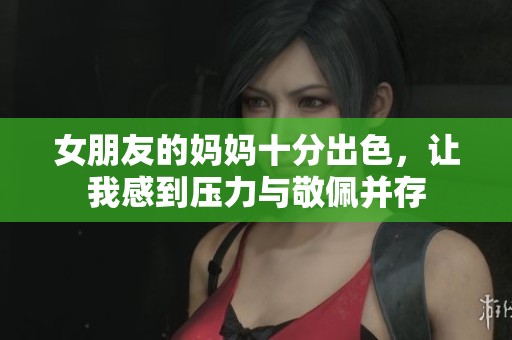 女朋友的妈妈十分出色，让我感到压力与敬佩并存