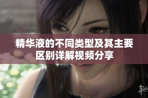 精华液的不同类型及其主要区别详解视频分享
