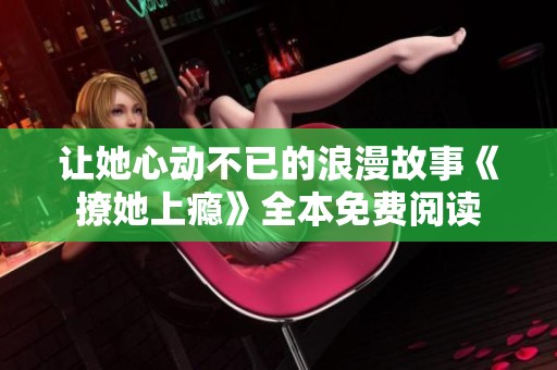 让她心动不已的浪漫故事《撩她上瘾》全本免费阅读