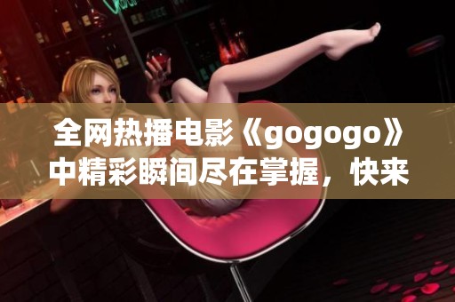 全网热播电影《gogogo》中精彩瞬间尽在掌握，快来观看吧！