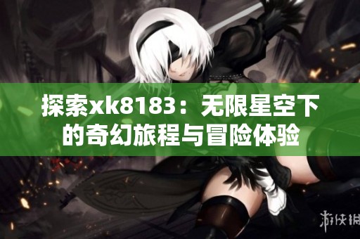 探索xk8183：无限星空下的奇幻旅程与冒险体验