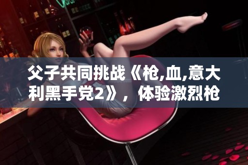 父子共同挑战《枪,血,意大利黑手党2》，体验激烈枪战乐趣