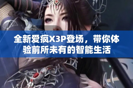 全新爱疯X3P登场，带你体验前所未有的智能生活