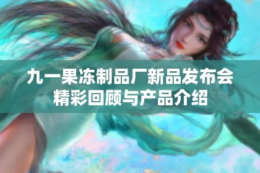 九一果冻制品厂新品发布会精彩回顾与产品介绍