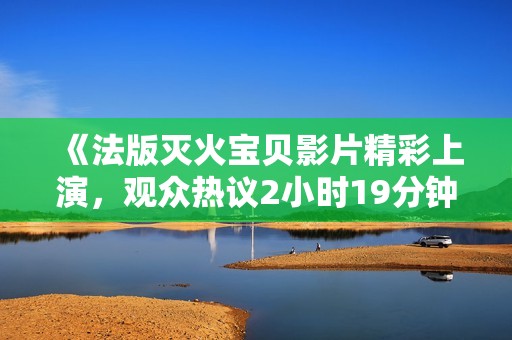 《法版灭火宝贝影片精彩上演，观众热议2小时19分钟表现》