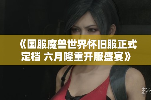 《国服魔兽世界怀旧服正式定档 六月隆重开服盛宴》