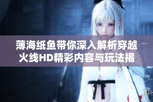 薄海纸鱼带你深入解析穿越火线HD精彩内容与玩法揭秘