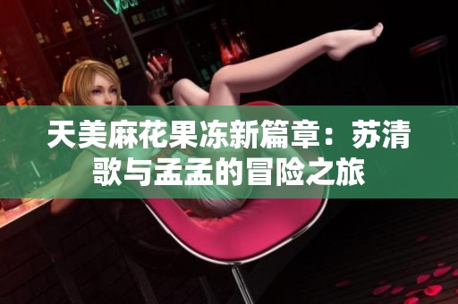 天美麻花果冻新篇章：苏清歌与孟孟的冒险之旅