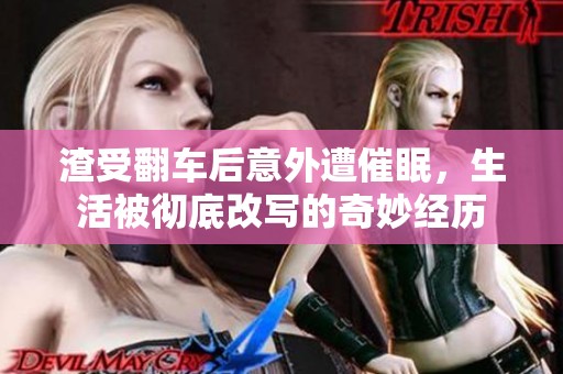 渣受翻车后意外遭催眠，生活被彻底改写的奇妙经历