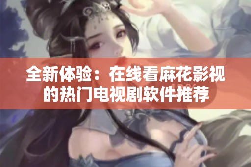 全新体验：在线看麻花影视的热门电视剧软件推荐