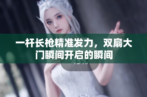 一杆长枪精准发力，双扇大门瞬间开启的瞬间