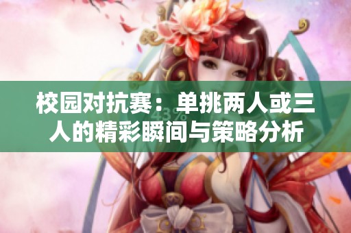 校园对抗赛：单挑两人或三人的精彩瞬间与策略分析