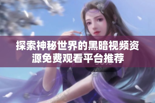 探索神秘世界的黑暗视频资源免费观看平台推荐