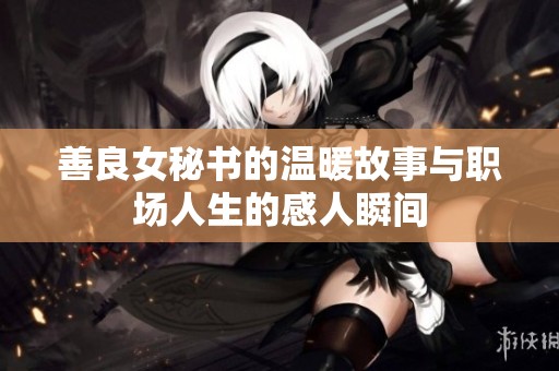 善良女秘书的温暖故事与职场人生的感人瞬间