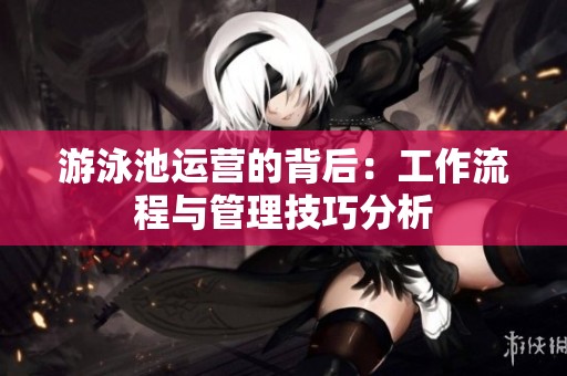 游泳池运营的背后：工作流程与管理技巧分析