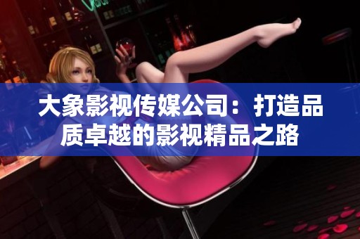 大象影视传媒公司：打造品质卓越的影视精品之路