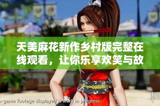 天美麻花新作乡村版完整在线观看，让你乐享欢笑与故事