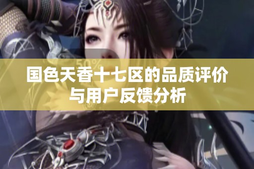 国色天香十七区的品质评价与用户反馈分析