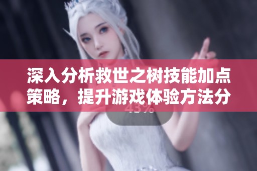深入分析救世之树技能加点策略，提升游戏体验方法分享