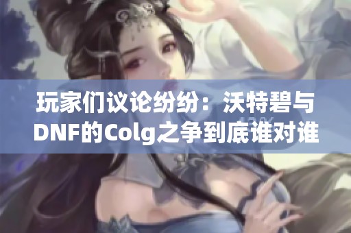 玩家们议论纷纷：沃特碧与DNF的Colg之争到底谁对谁错