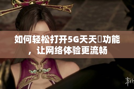如何轻松打开5G天天奭功能，让网络体验更流畅