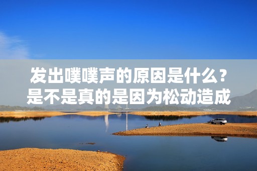 发出噗噗声的原因是什么？是不是真的是因为松动造成的呢