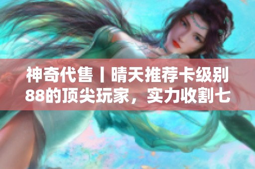 神奇代售丨晴天推荐卡级别88的顶尖玩家，实力收割七石头人头