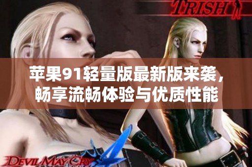 苹果91轻量版最新版来袭，畅享流畅体验与优质性能
