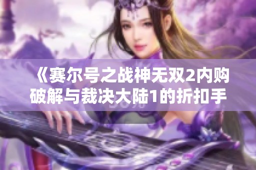 《赛尔号之战神无双2内购破解与裁决大陆1的折扣手游大比拼》