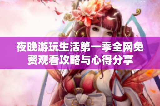 夜晚游玩生活第一季全网免费观看攻略与心得分享