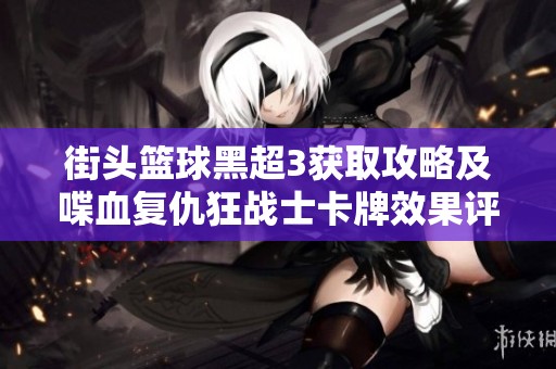 街头篮球黑超3获取攻略及喋血复仇狂战士卡牌效果评测