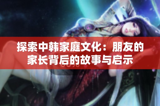 探索中韩家庭文化：朋友的家长背后的故事与启示