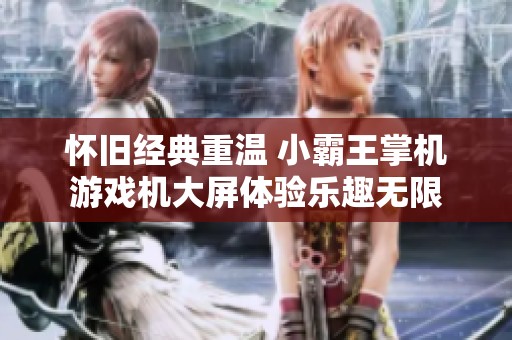 怀旧经典重温 小霸王掌机游戏机大屏体验乐趣无限