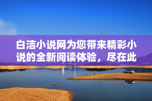 白洁小说网为您带来精彩小说的全新阅读体验，尽在此处探索