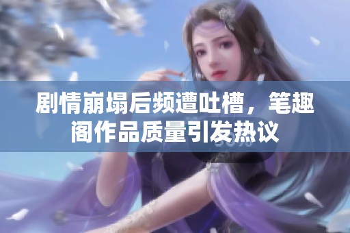 剧情崩塌后频遭吐槽，笔趣阁作品质量引发热议