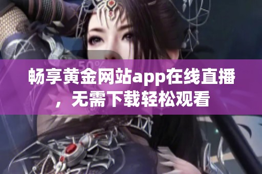 畅享黄金网站app在线直播，无需下载轻松观看