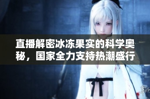 直播解密冰冻果实的科学奥秘，国家全力支持热潮盛行