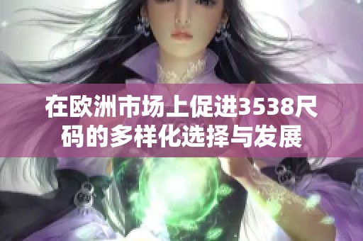 在欧洲市场上促进3538尺码的多样化选择与发展