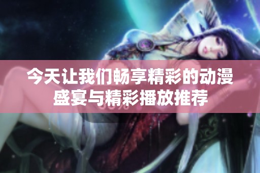 今天让我们畅享精彩的动漫盛宴与精彩播放推荐