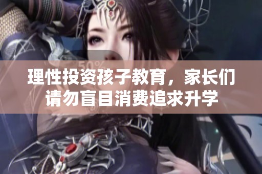 理性投资孩子教育，家长们请勿盲目消费追求升学