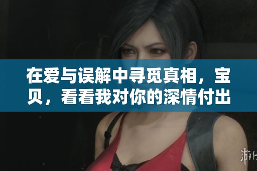 在爱与误解中寻觅真相，宝贝，看看我对你的深情付出